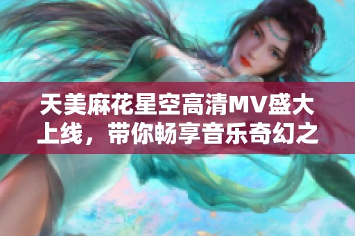 天美麻花星空高清MV盛大上线，带你畅享音乐奇幻之旅