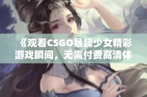 《观看CSGO暴躁少女精彩游戏瞬间，无需付费高清体验》