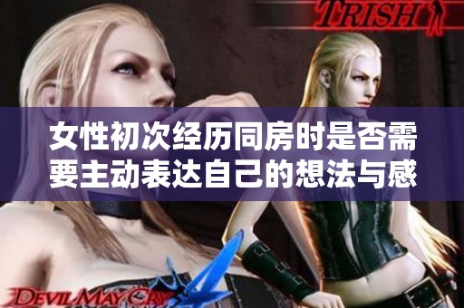女性初次经历同房时是否需要主动表达自己的想法与感受