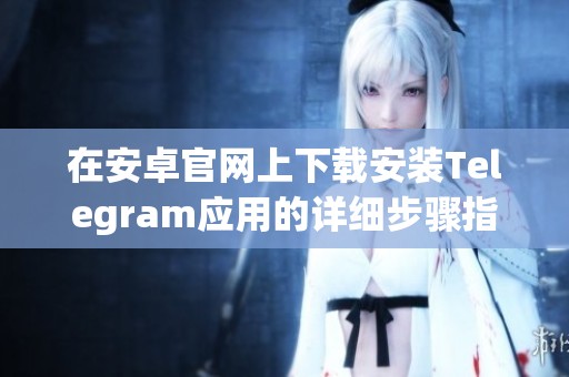 在安卓官网上下载安装Telegram应用的详细步骤指南