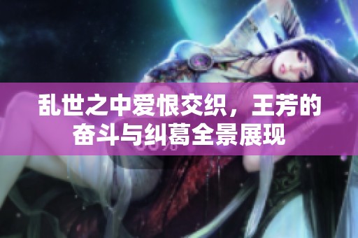 乱世之中爱恨交织，王芳的奋斗与纠葛全景展现