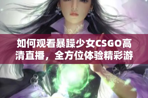 如何观看暴躁少女CSGO高清直播，全方位体验精彩游戏瞬间
