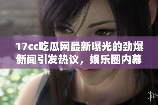 17cc吃瓜网最新曝光的劲爆新闻引发热议，娱乐圈内幕大揭秘