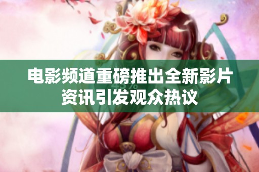 电影频道重磅推出全新影片资讯引发观众热议