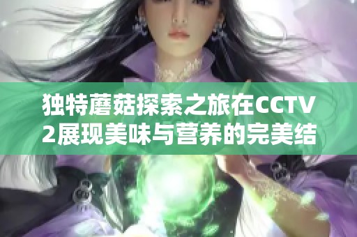 独特蘑菇探索之旅在CCTV2展现美味与营养的完美结合