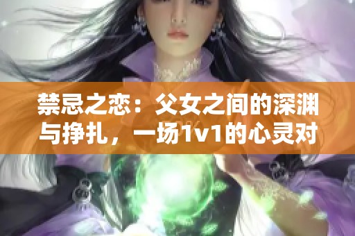 禁忌之恋：父女之间的深渊与挣扎，一场1v1的心灵对抗