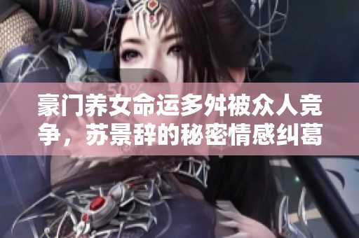 豪门养女命运多舛被众人竞争，苏景辞的秘密情感纠葛揭秘