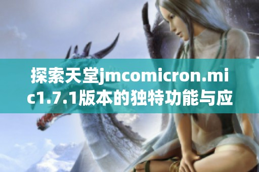 探索天堂jmcomicron.mic1.7.1版本的独特功能与应用场景解析
