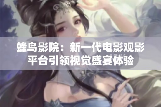 蜂鸟影院：新一代电影观影平台引领视觉盛宴体验