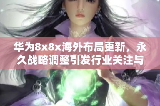 华为8x8x海外布局更新，永久战略调整引发行业关注与讨论