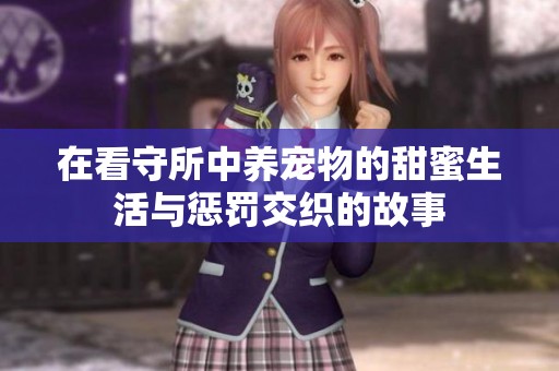 在看守所中养宠物的甜蜜生活与惩罚交织的故事
