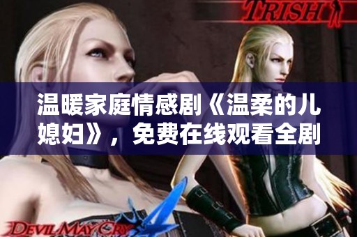 温暖家庭情感剧《温柔的儿媳妇》，免费在线观看全剧精彩内容