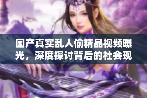 国产真实乱人偷精品视频曝光，深度探讨背后的社会现象与影响。