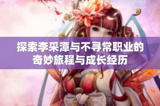 探索李采潭与不寻常职业的奇妙旅程与成长经历