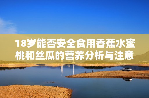 18岁能否安全食用香蕉水蜜桃和丝瓜的营养分析与注意事项