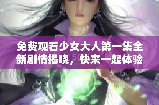 免费观看少女大人第一集全新剧情揭晓，快来一起体验青春的魅力吧！