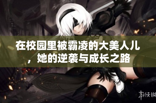 在校园里被霸凌的大美人儿，她的逆袭与成长之路