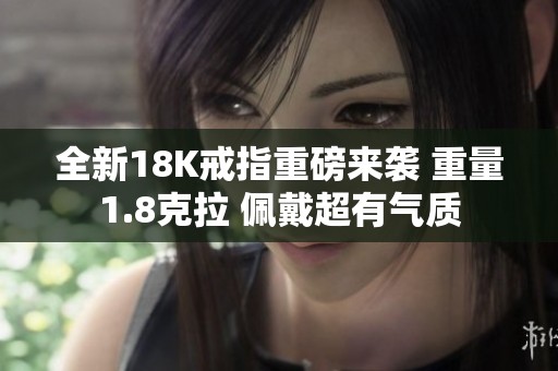 全新18K戒指重磅来袭 重量1.8克拉 佩戴超有气质