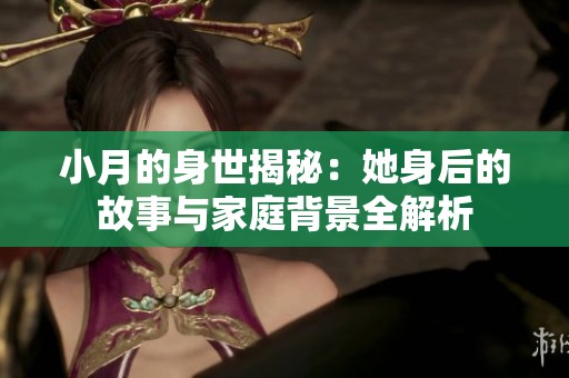 小月的身世揭秘：她身后的故事与家庭背景全解析