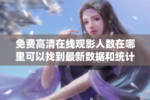 免费高清在线观影人数在哪里可以找到最新数据和统计信息