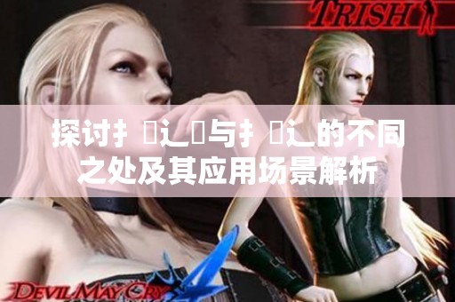 探讨扌喿辶畑与扌喿辶的不同之处及其应用场景解析