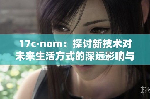 17c·nom：探讨新技术对未来生活方式的深远影响与变革