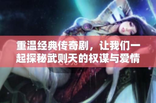 重温经典传奇剧，让我们一起探秘武则天的权谋与爱情世界