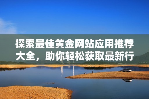 探索最佳黄金网站应用推荐大全，助你轻松获取最新行情与投资资讯