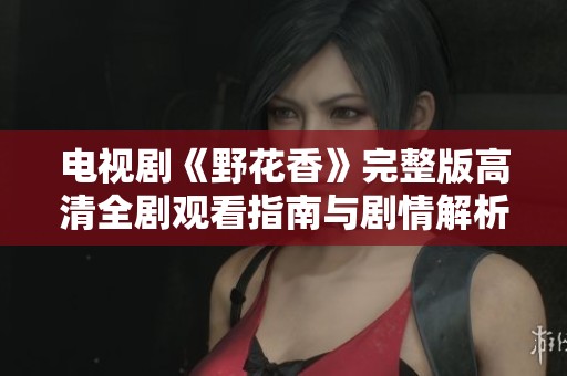 电视剧《野花香》完整版高清全剧观看指南与剧情解析分享