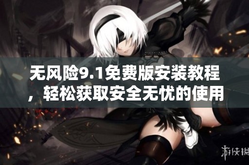 无风险9.1免费版安装教程，轻松获取安全无忧的使用体验