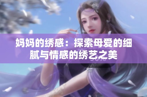 妈妈的绣感：探索母爱的细腻与情感的绣艺之美