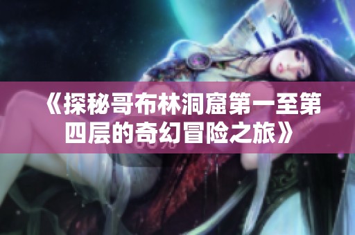 《探秘哥布林洞窟第一至第四层的奇幻冒险之旅》