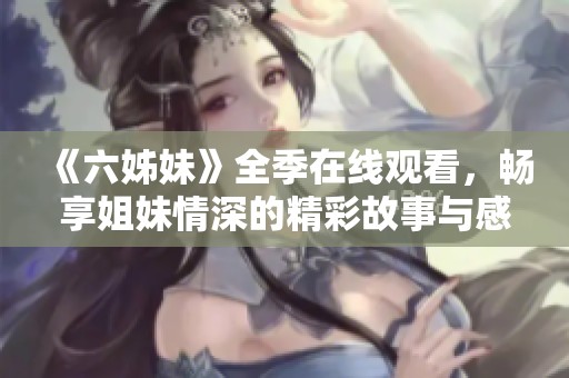 《六姊妹》全季在线观看，畅享姐妹情深的精彩故事与感人时刻