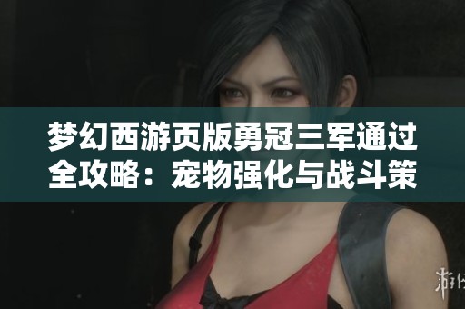 梦幻西游页版勇冠三军通过全攻略：宠物强化与战斗策略解析