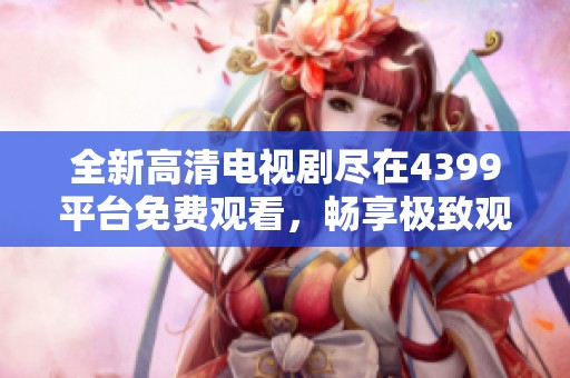 全新高清电视剧尽在4399平台免费观看，畅享极致观看体验