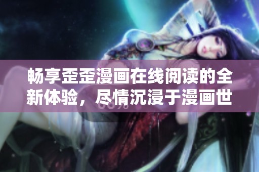 畅享歪歪漫画在线阅读的全新体验，尽情沉浸于漫画世界！