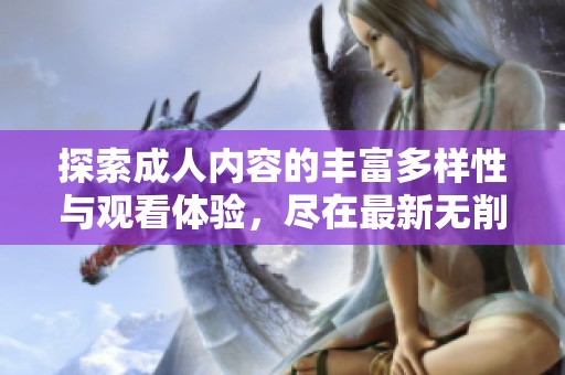 探索成人内容的丰富多样性与观看体验，尽在最新无削减版免费观看平台