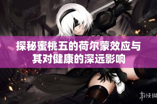 探秘蜜桃五的荷尔蒙效应与其对健康的深远影响