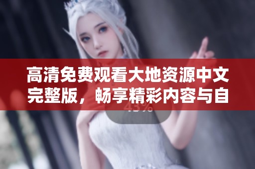 高清免费观看大地资源中文完整版，畅享精彩内容与自然之美