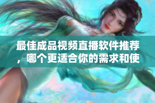 最佳成品视频直播软件推荐，哪个更适合你的需求和使用体验
