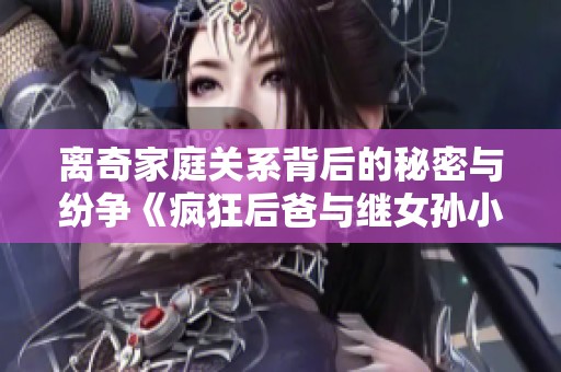 离奇家庭关系背后的秘密与纷争《疯狂后爸与继女孙小茹的故事》