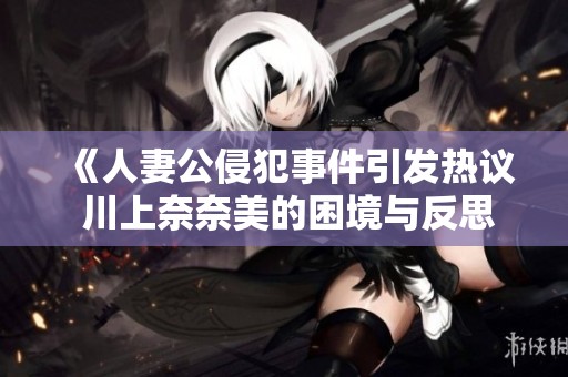 《人妻公侵犯事件引发热议 川上奈奈美的困境与反思》
