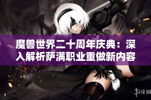 魔兽世界二十周年庆典：深入解析萨满职业重做新内容与未来展望