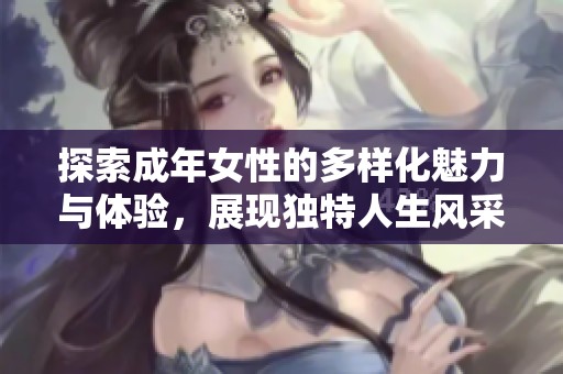 探索成年女性的多样化魅力与体验，展现独特人生风采