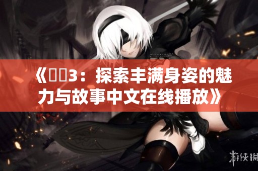 《妺妺3：探索丰满身姿的魅力与故事中文在线播放》