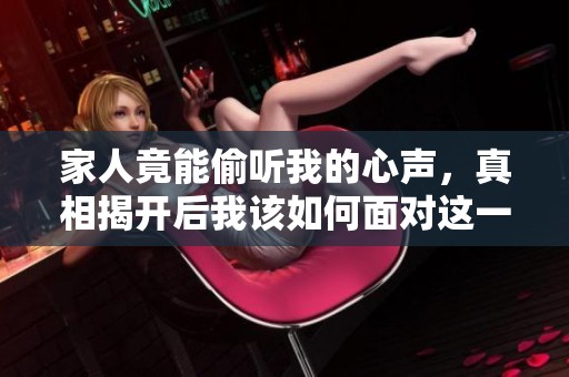 家人竟能偷听我的心声，真相揭开后我该如何面对这一切