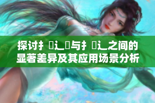 探讨扌喿辶畑与扌喿辶之间的显著差异及其应用场景分析