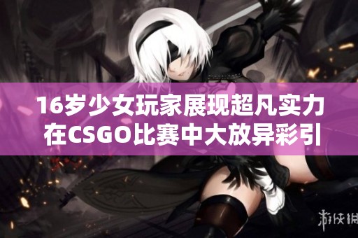 16岁少女玩家展现超凡实力 在CSGO比赛中大放异彩引发热议