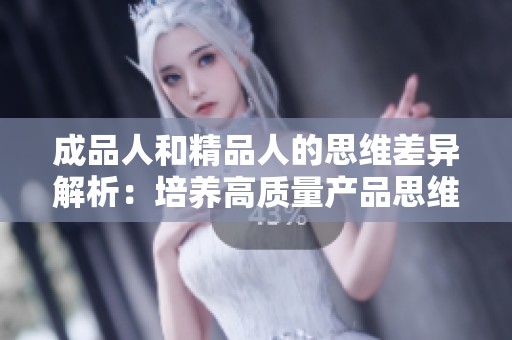 成品人和精品人的思维差异解析：培养高质量产品思维的关键要素
