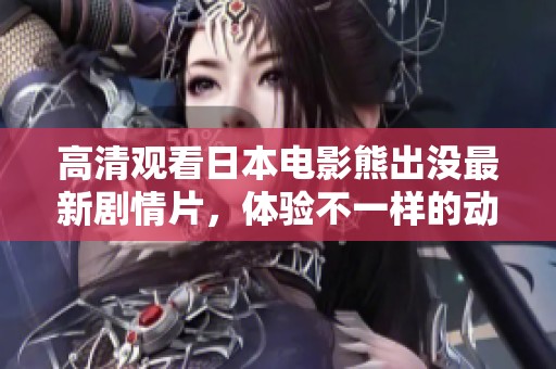 高清观看日本电影熊出没最新剧情片，体验不一样的动画世界